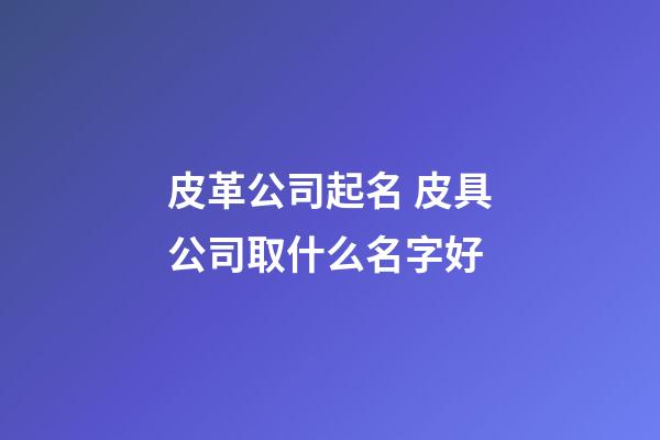 皮革公司起名 皮具公司取什么名字好-第1張-公司起名-玄機派